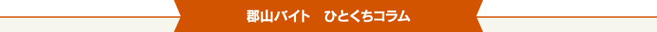郡山バイト ひとくちコラム