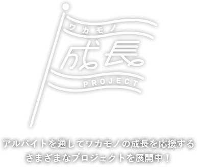 ワカモノ成長PROJECT アルバイトを通してワカモノの成長を応援するさまざまなプロジェクトを展開中！