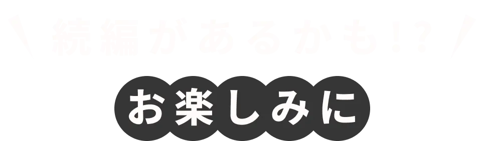 続編があるかも!?お楽しみに