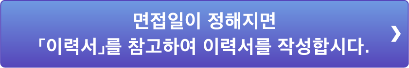 면접일이 정해지면「이력서」를 참고하여 이력서를 작성합시다.