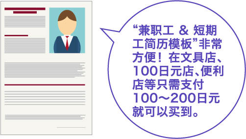 “兼职工 & 短期工简历模板”非常方便！在文具店、100日元店、便利店等只需支付100～200日元就可以买到。