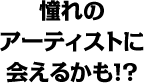 憧れのアーティストに会えるかも!?
