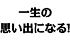 一生の思い出になる!