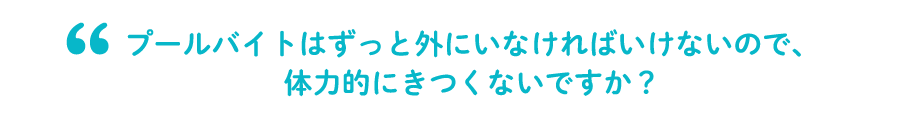 プールバイトはずっと外にいなければいけないので、体力的にきつくないですか?