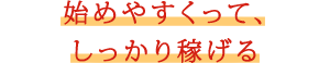 始めやすくって、しっかり稼げる