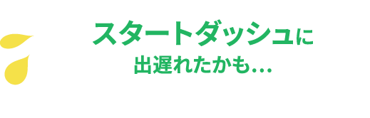 スタートダッシュに出遅れたかも...