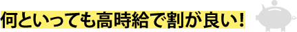 何といっても高時給で割が良い！