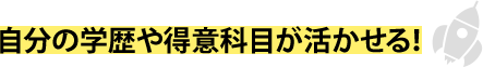 自分の学歴や得意科目が活かせる！